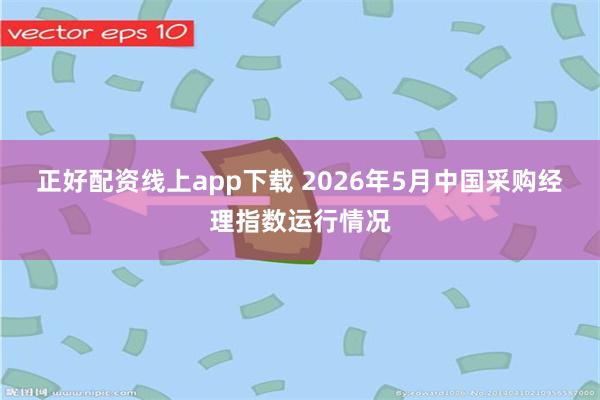 正好配资线上app下载 2026年5月中国采购经理指数运行情况