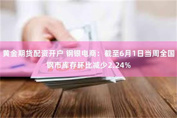 黄金期货配资开户 钢银电商:截至6月1日当周全国钢市库存环比减少2.24%