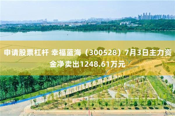 申请股票杠杆 幸福蓝海（300528）7月3日主力资金净卖出1248.61万元