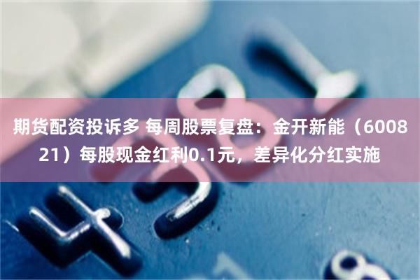 期货配资投诉多 每周股票复盘：金开新能（600821）每股现金红利0.1元，差异化分红实施