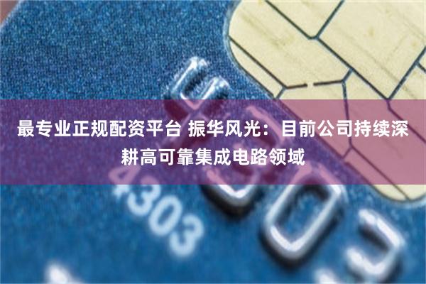 最专业正规配资平台 振华风光：目前公司持续深耕高可靠集成电路领域