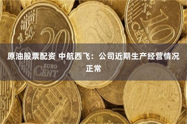 原油股票配资 中航西飞：公司近期生产经营情况正常