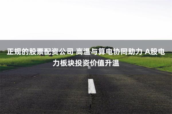 正规的股票配资公司 高温与算电协同助力 A股电力板块投资价值升温