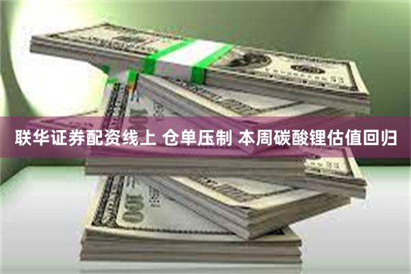 联华证券配资线上 仓单压制 本周碳酸锂估值回归
