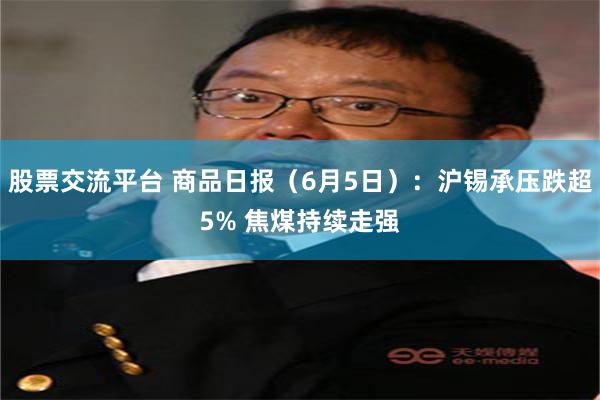 股票交流平台 商品日报（6月5日）：沪锡承压跌超5% 焦煤持续走强