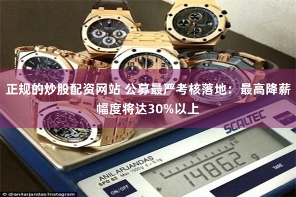 正规的炒股配资网站 公募最严考核落地：最高降薪幅度将达30%以上