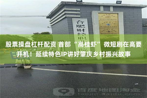 股票操盘杠杆配资 首部 “高桂虾” 微短剧在高要开机！延续特色IP讲好肇庆乡村振兴故事