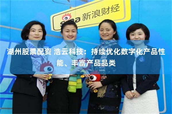 湖州股票配资 浩云科技：持续优化数字化产品性能、丰富产品品类