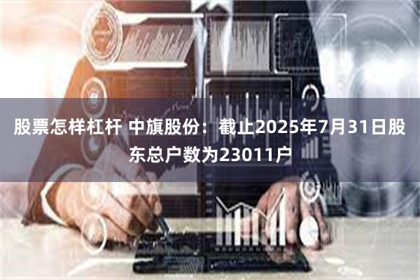 股票怎样杠杆 中旗股份：截止2025年7月31日股东总户数为23011户