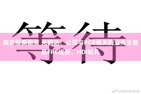 南京股票配资 光韵达：公司与PCB相关的业务主要是FPC成型、HDI钻孔