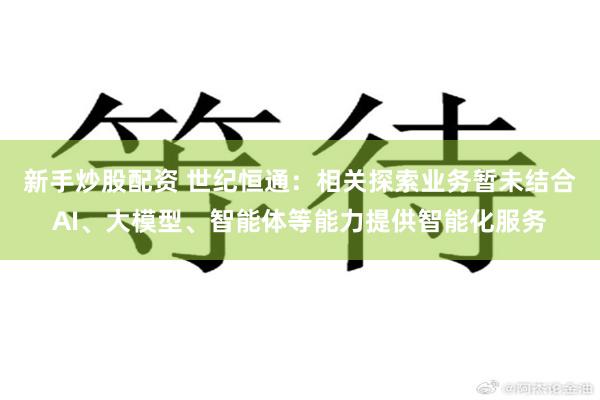 新手炒股配资 世纪恒通：相关探索业务暂未结合AI、大模型、智能体等能力提供智能化服务