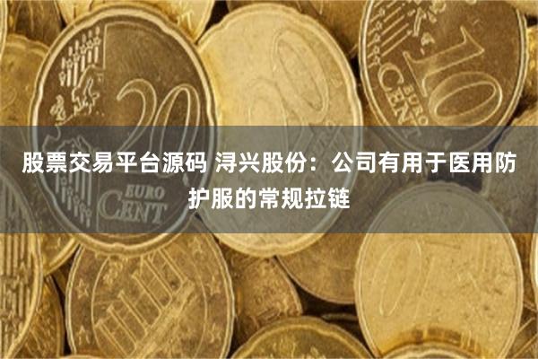 股票交易平台源码 浔兴股份：公司有用于医用防护服的常规拉链