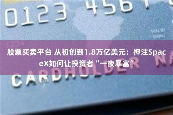股票买卖平台 从初创到1.8万亿美元：押注SpaceX如何让投资者“一夜暴富”