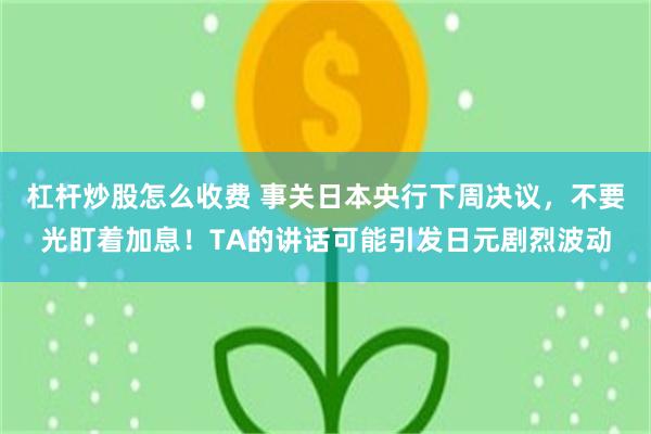 杠杆炒股怎么收费 事关日本央行下周决议，不要光盯着加息！TA的讲话可能引发日元剧烈波动