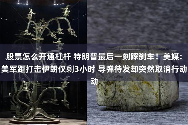 股票怎么开通杠杆 特朗普最后一刻踩刹车！美媒:美军距打击伊朗仅剩3小时 导弹待发却突然取消行动