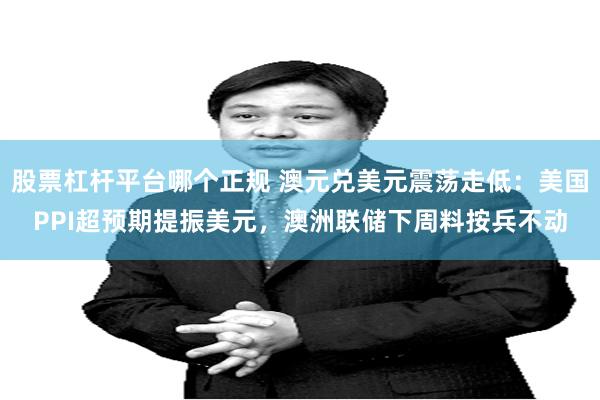 股票杠杆平台哪个正规 澳元兑美元震荡走低：美国PPI超预期提振美元，澳洲联储下周料按兵不动