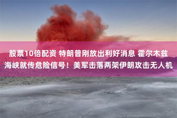 股票10倍配资 特朗普刚放出利好消息 霍尔木兹海峡就传危险信号！美军击落两架伊朗攻击无人机