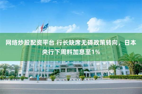 网络炒股配资平台 行长缺席无碍政策转向，日本央行下周料加息至1%