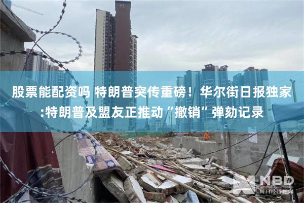 股票能配资吗 特朗普突传重磅！华尔街日报独家:特朗普及盟友正推动“撤销”弹劾记录