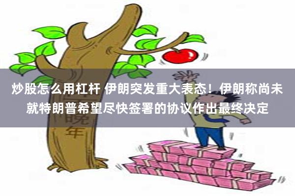 炒股怎么用杠杆 伊朗突发重大表态！伊朗称尚未就特朗普希望尽快签署的协议作出最终决定