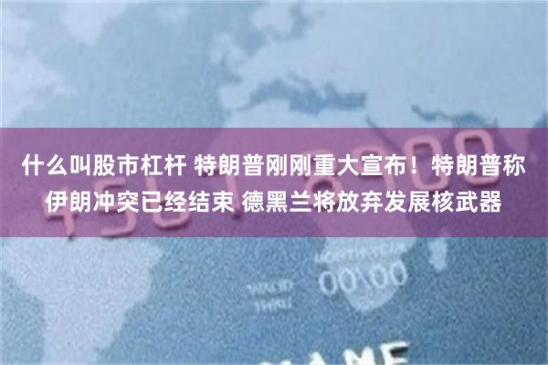 什么叫股市杠杆 特朗普刚刚重大宣布！特朗普称伊朗冲突已经结束 德黑兰将放弃发展核武器