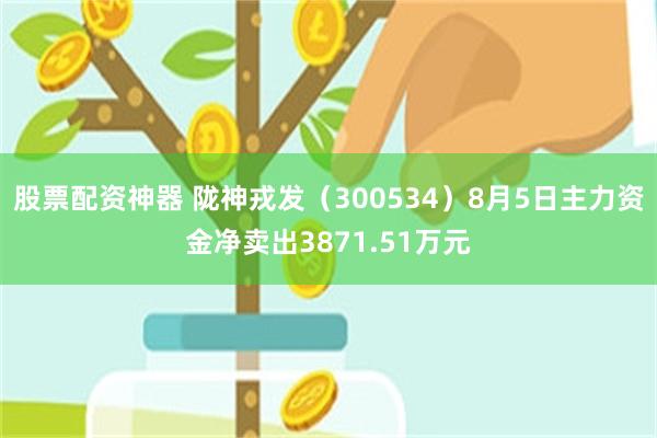 股票配资神器 陇神戎发（300534）8月5日主力资金净卖出3871.51万元