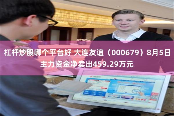杠杆炒股哪个平台好 大连友谊（000679）8月5日主力资金净卖出459.29万元