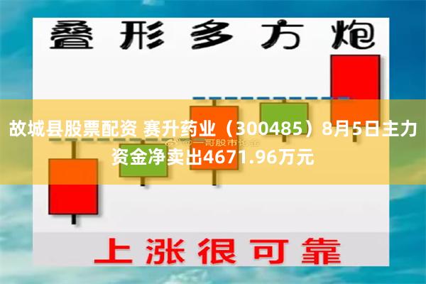 故城县股票配资 赛升药业（300485）8月5日主力资金净卖出4671.96万元