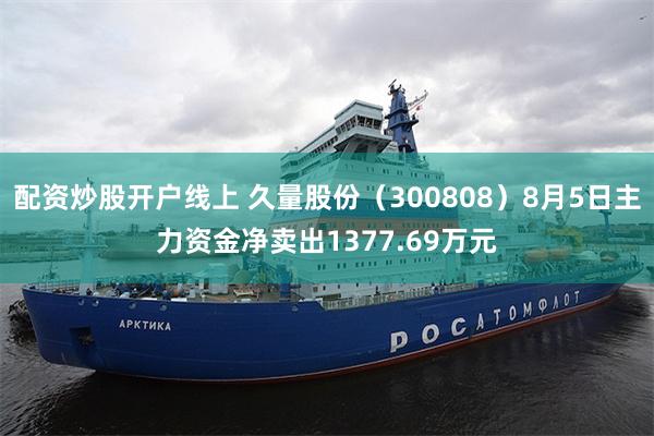 配资炒股开户线上 久量股份（300808）8月5日主力资金净卖出1377.69万元