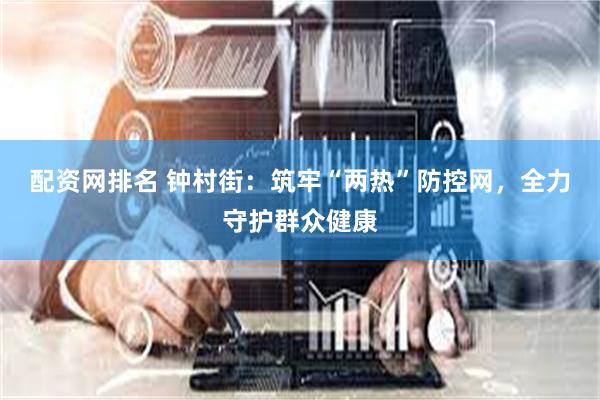 配资网排名 钟村街：筑牢“两热”防控网，全力守护群众健康