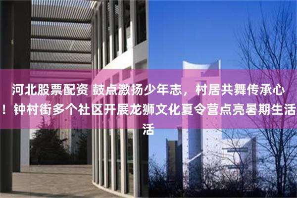 河北股票配资 鼓点激扬少年志，村居共舞传承心！钟村街多个社区开展龙狮文化夏令营点亮暑期生活