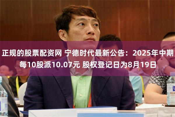 正规的股票配资网 宁德时代最新公告：2025年中期每10股派10.07元 股权登记日为8月19日