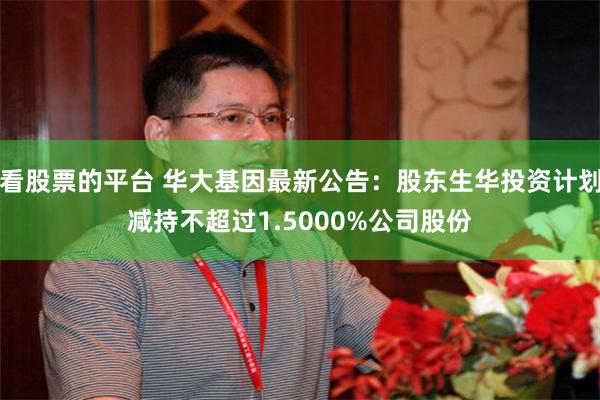 看股票的平台 华大基因最新公告：股东生华投资计划减持不超过1.5000%公司股份