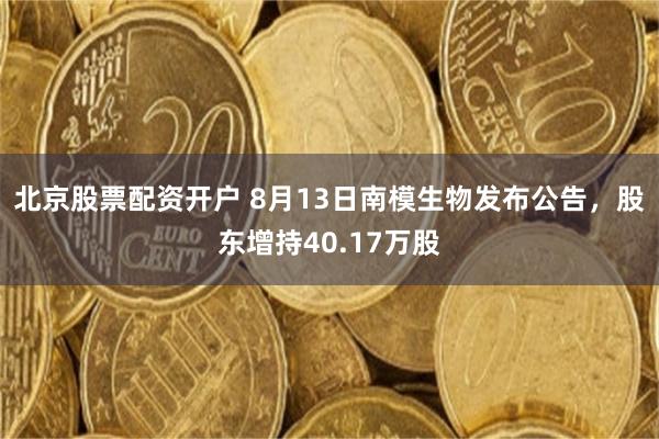 北京股票配资开户 8月13日南模生物发布公告，股东增持40.17万股