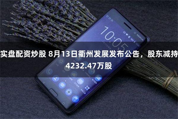 实盘配资炒股 8月13日衢州发展发布公告，股东减持4232.47万股