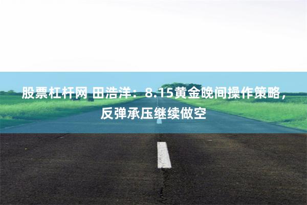 股票杠杆网 田浩洋：8.15黄金晚间操作策略，反弹承压继续做空