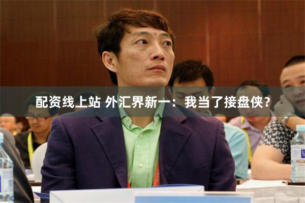 配资线上站 外汇界新一：我当了接盘侠？