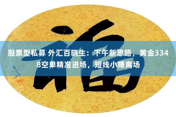 股票型私募 外汇百晓生：下午新思路，黄金3348空单精准进场，短线小赚离场