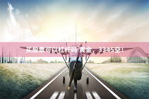 买股票可以杠杆吗 黄金，3345空！