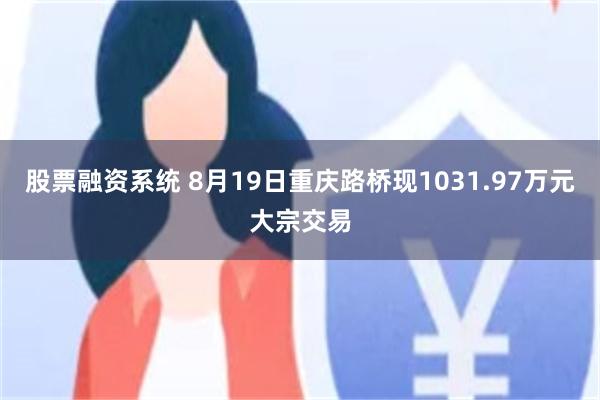 股票融资系统 8月19日重庆路桥现1031.97万元大宗交易