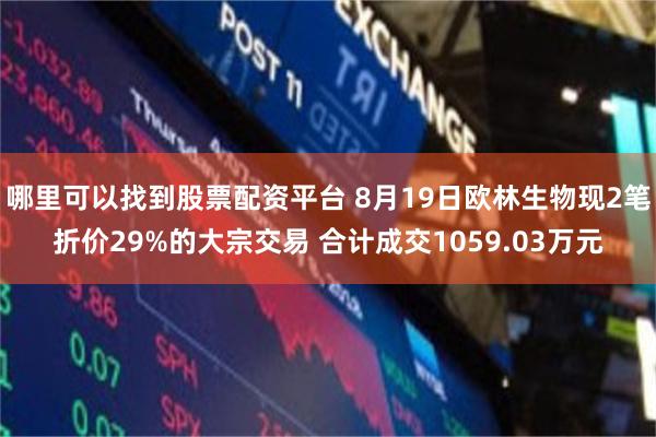 哪里可以找到股票配资平台 8月19日欧林生物现2笔折价29%的大宗交易 合计成交1059.03万元