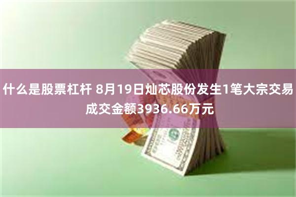 什么是股票杠杆 8月19日灿芯股份发生1笔大宗交易 成交金额3936.66万元