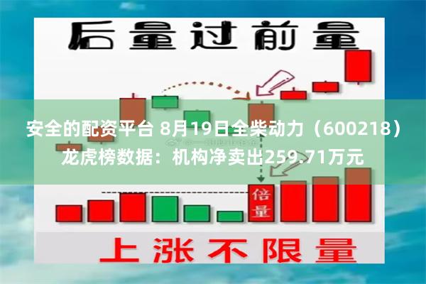 安全的配资平台 8月19日全柴动力（600218）龙虎榜数据：机构净卖出259.71万元