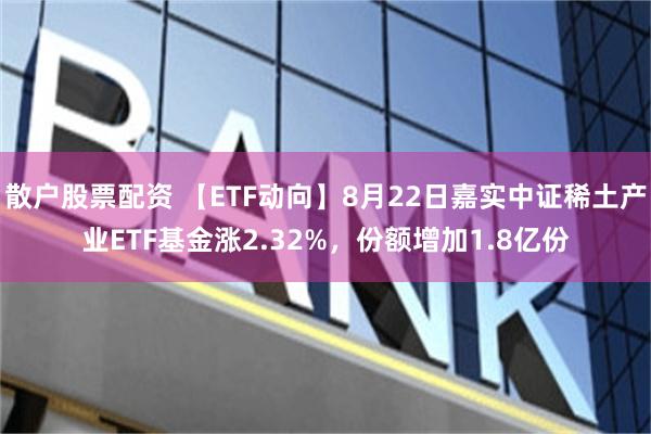 散户股票配资 【ETF动向】8月22日嘉实中证稀土产业ETF基金涨2.32%，份额增加1.8亿份