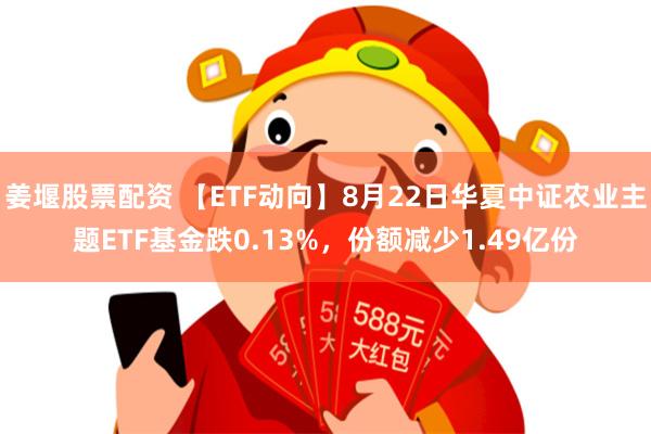 姜堰股票配资 【ETF动向】8月22日华夏中证农业主题ETF基金跌0.13%，份额减少1.49亿份
