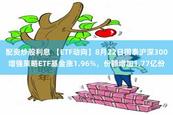 配资炒股利息 【ETF动向】8月22日国泰沪深300增强策略ETF基金涨1.96%，份额增加1.77亿份