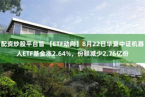配资炒股平台皆 【ETF动向】8月22日华夏中证机器人ETF基金涨2.64%，份额减少2.76亿份