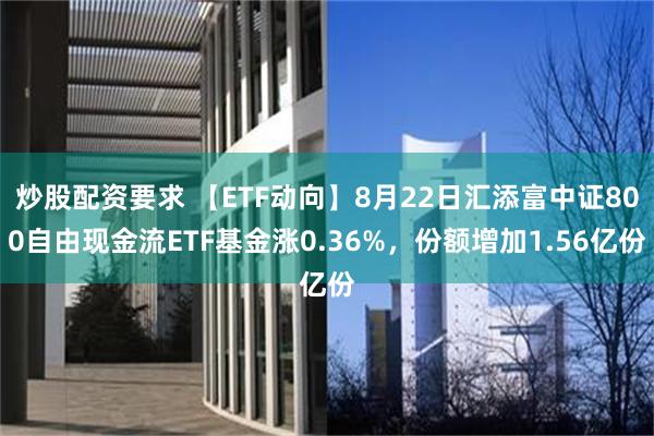 炒股配资要求 【ETF动向】8月22日汇添富中证800自由现金流ETF基金涨0.36%，份额增加1.56亿份