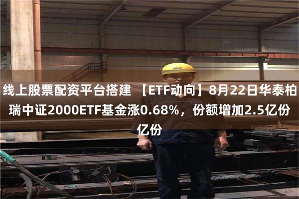 线上股票配资平台搭建 【ETF动向】8月22日华泰柏瑞中证2000ETF基金涨0.68%，份额增加2.5亿份