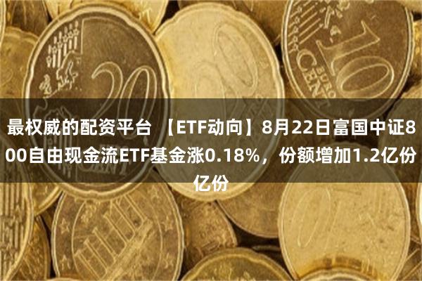 最权威的配资平台 【ETF动向】8月22日富国中证800自由现金流ETF基金涨0.18%，份额增加1.2亿份